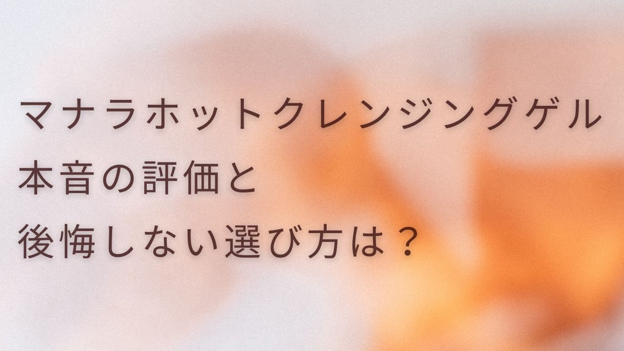 マナラ ホット クレンジングゲル 本音の評価